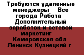 Требуются удаленные менеджеры  - Все города Работа » Дополнительный заработок и сетевой маркетинг   . Кемеровская обл.,Ленинск-Кузнецкий г.